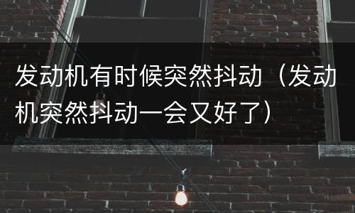 发动机有时候突然抖动（发动机突然抖动一会又好了）