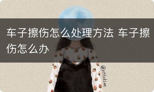 车子擦伤怎么处理方法 车子擦伤怎么办
