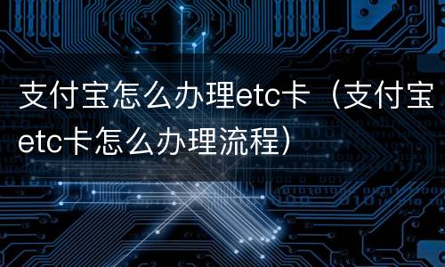支付宝怎么办理etc卡（支付宝etc卡怎么办理流程）
