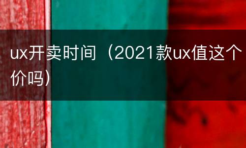 ux开卖时间（2021款ux值这个价吗）