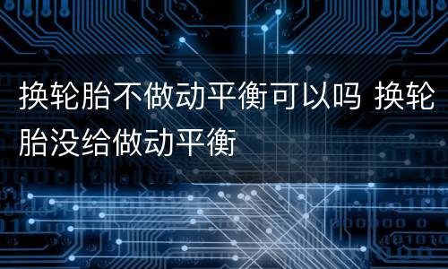 换轮胎不做动平衡可以吗 换轮胎没给做动平衡