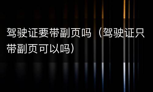驾驶证要带副页吗（驾驶证只带副页可以吗）