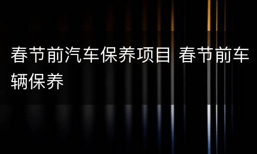 春节前汽车保养项目 春节前车辆保养