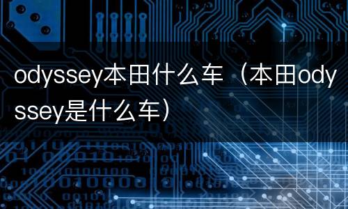 odyssey本田什么车（本田odyssey是什么车）
