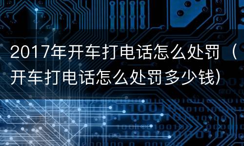 2017年开车打电话怎么处罚（开车打电话怎么处罚多少钱）