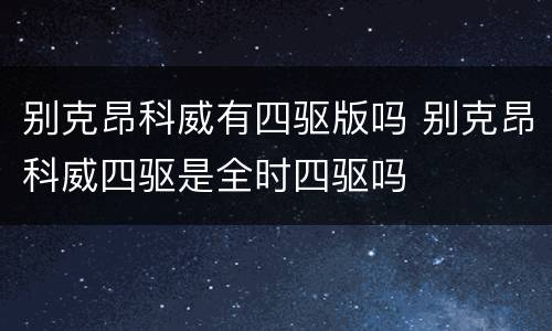 别克昂科威有四驱版吗 别克昂科威四驱是全时四驱吗
