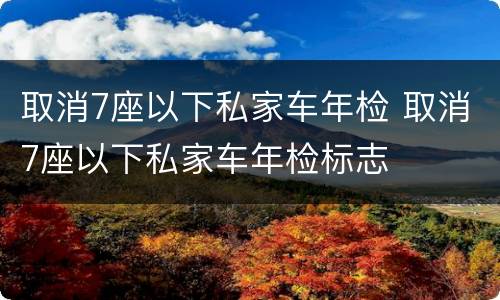 取消7座以下私家车年检 取消7座以下私家车年检标志