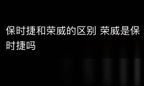 保时捷和荣威的区别 荣威是保时捷吗