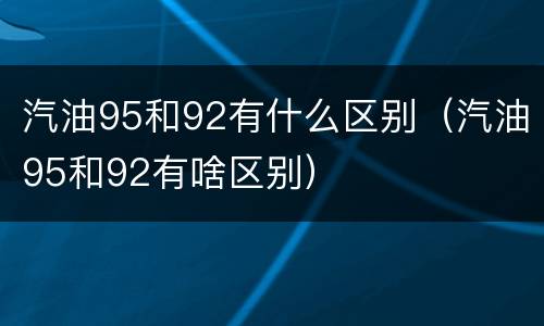 汽油95和92有什么区别（汽油95和92有啥区别）
