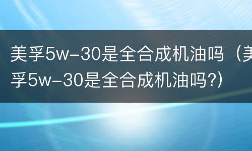 美孚5w-30是全合成机油吗（美孚5w-30是全合成机油吗?）