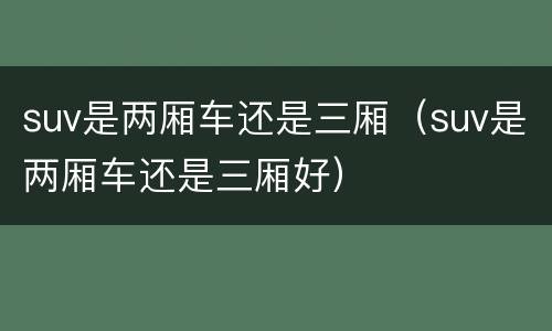 suv是两厢车还是三厢（suv是两厢车还是三厢好）