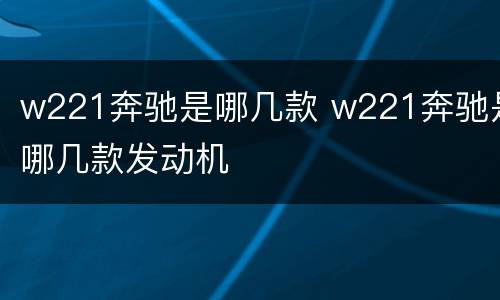 w221奔驰是哪几款 w221奔驰是哪几款发动机