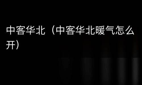 中客华北（中客华北暖气怎么开）
