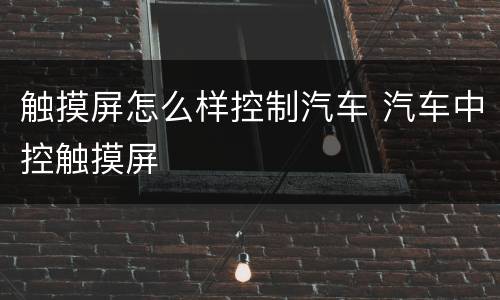 触摸屏怎么样控制汽车 汽车中控触摸屏