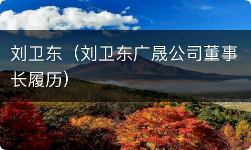 刘卫东（刘卫东广晟公司董事长履历）