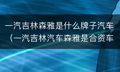 一汽吉林森雅是什么牌子汽车（一汽吉林汽车森雅是合资车吗?）