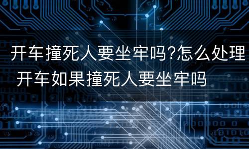 开车撞死人要坐牢吗?怎么处理 开车如果撞死人要坐牢吗