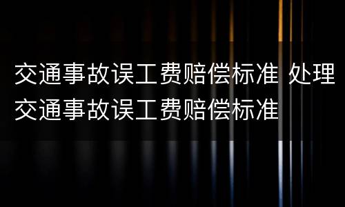 交通事故误工费赔偿标准 处理交通事故误工费赔偿标准