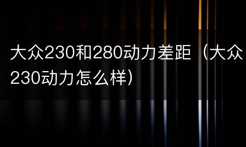大众230和280动力差距（大众230动力怎么样）