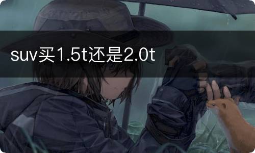 suv买1.5t还是2.0t