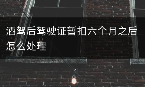 酒驾后驾驶证暂扣六个月之后怎么处理