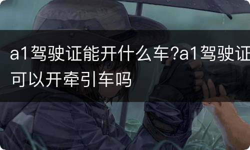 a1驾驶证能开什么车?a1驾驶证可以开牵引车吗