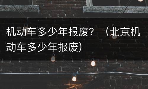 机动车多少年报废？（北京机动车多少年报废）