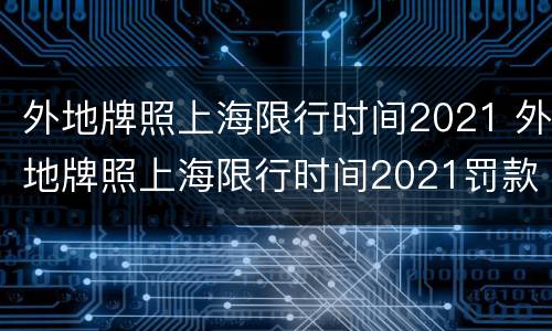 外地牌照上海限行时间2021 外地牌照上海限行时间2021罚款