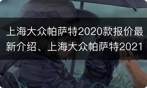 上海大众帕萨特2020款报价最新介绍、上海大众帕萨特2021款怎么样