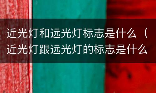 近光灯和远光灯标志是什么（近光灯跟远光灯的标志是什么样子）