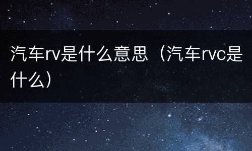 汽车rv是什么意思（汽车rvc是什么）
