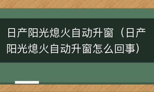 日产阳光熄火自动升窗（日产阳光熄火自动升窗怎么回事）