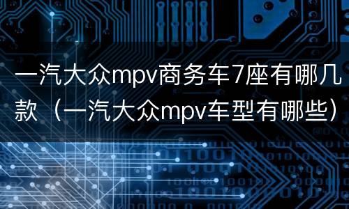 一汽大众mpv商务车7座有哪几款（一汽大众mpv车型有哪些）