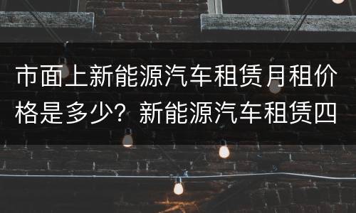 市面上新能源汽车租赁月租价格是多少？新能源汽车租赁四百一月是真的吗？