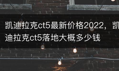 凯迪拉克ct5最新价格2022，凯迪拉克ct5落地大概多少钱