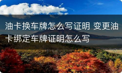 油卡换车牌怎么写证明 变更油卡绑定车牌证明怎么写
