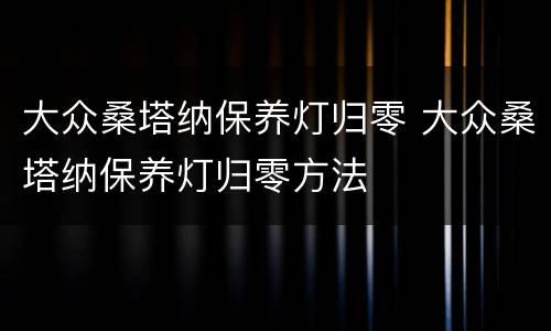 大众桑塔纳保养灯归零 大众桑塔纳保养灯归零方法