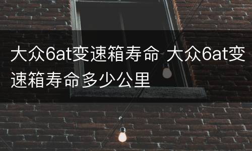 大众6at变速箱寿命 大众6at变速箱寿命多少公里