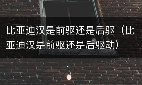 比亚迪汉是前驱还是后驱（比亚迪汉是前驱还是后驱动）