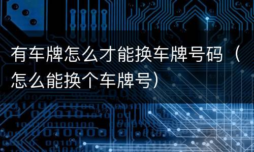 有车牌怎么才能换车牌号码（怎么能换个车牌号）