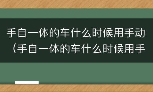 手自一体的车什么时候用手动（手自一体的车什么时候用手动挡好）