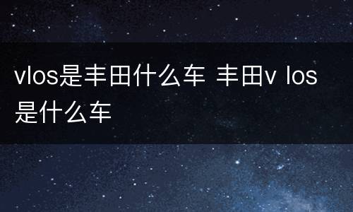 vlos是丰田什么车 丰田v los是什么车
