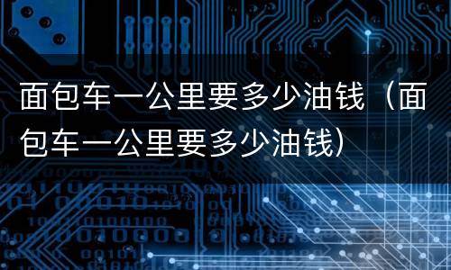面包车一公里要多少油钱（面包车一公里要多少油钱）