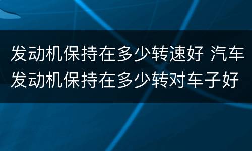 发动机保持在多少转速好 汽车发动机保持在多少转对车子好
