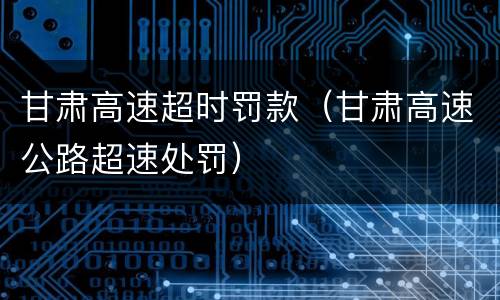 甘肃高速超时罚款（甘肃高速公路超速处罚）