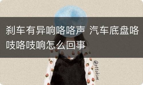 刹车有异响咯咯声 汽车底盘咯吱咯吱响怎么回事