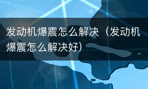 发动机爆震怎么解决（发动机爆震怎么解决好）