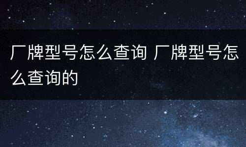 厂牌型号怎么查询 厂牌型号怎么查询的