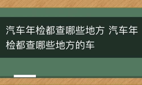 汽车年检都查哪些地方 汽车年检都查哪些地方的车