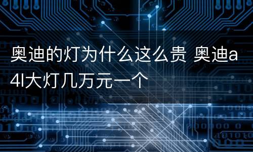 奥迪的灯为什么这么贵 奥迪a4l大灯几万元一个